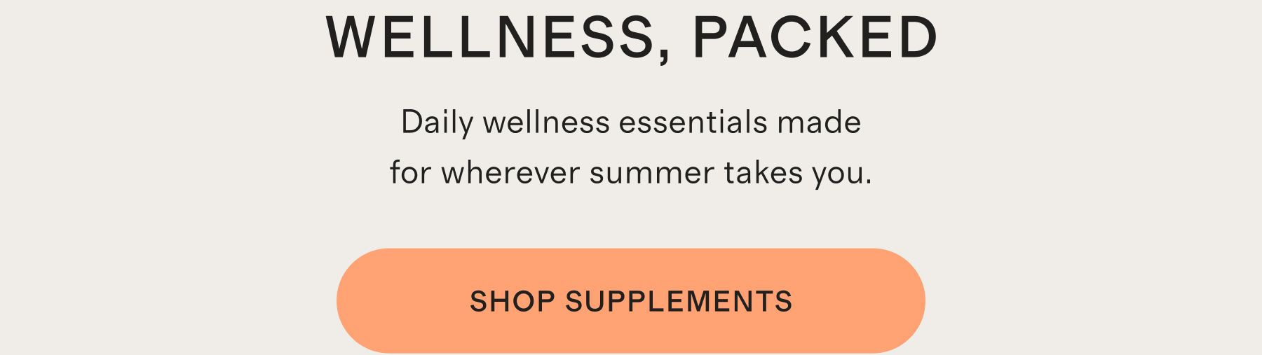 WELLNESS, PACKED | Daily wellness essentials made for wherever summer takes you. | SHOP SUPPLEMENTS