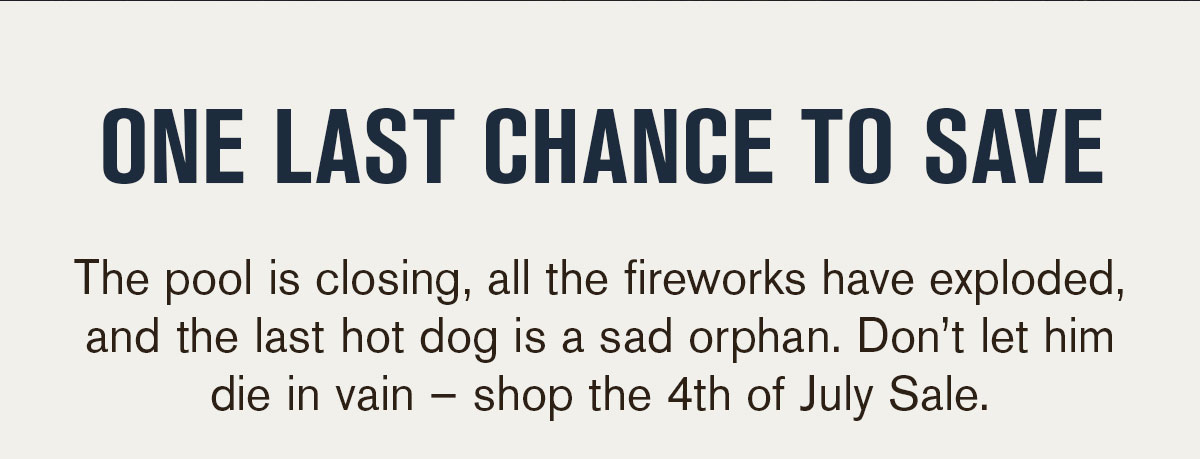 One Last Chance to Save. The pool is closing, all the fireworks have exploded, and the last hot dog is a sad orphan. Don't let him die in vain - shop the 4th of July Sale.