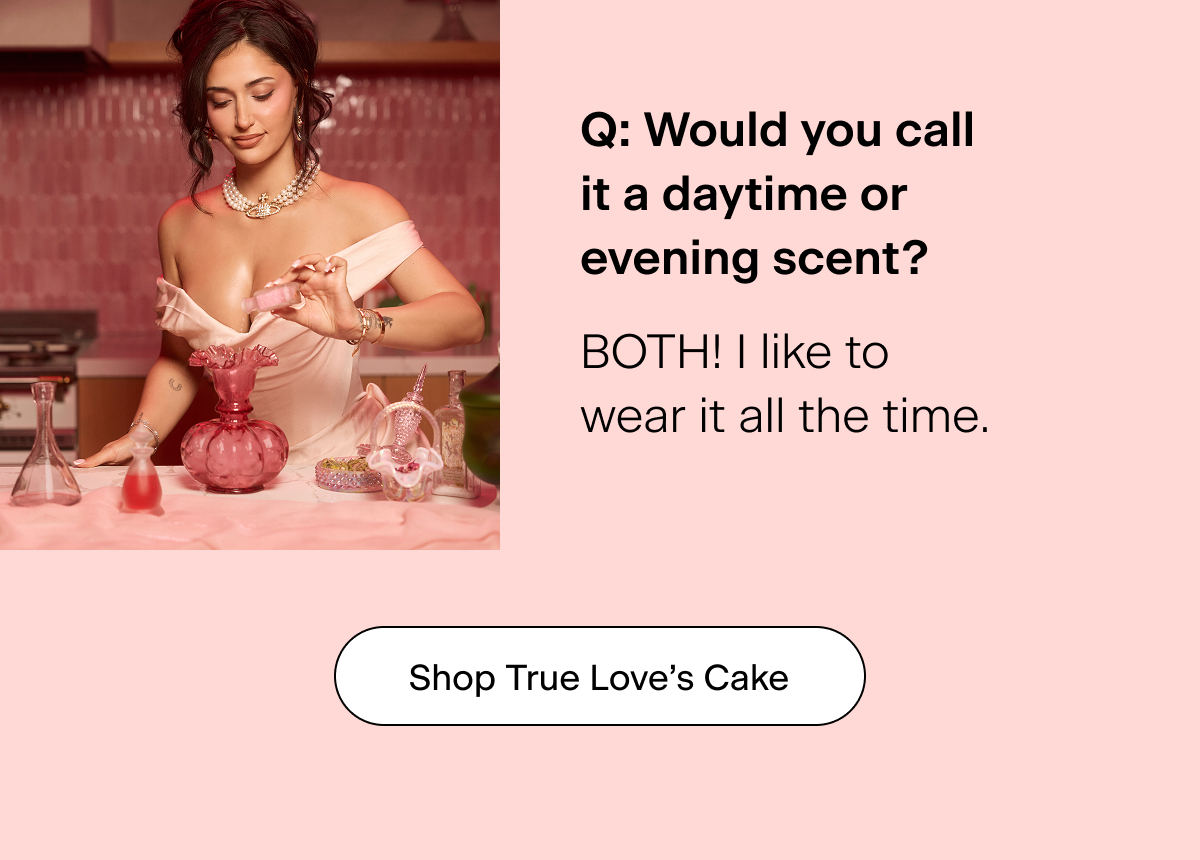 Q: Would you call it a daytime or evening scent? "BOTH! I like to wear it all the time." Shop True Love's Cake