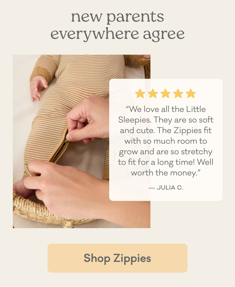 new parents everywhere agree | "We love all the Little Sleepies. They are so soft and cute. The Zippies fit with so much room to grow and are so stretchy to fit for a long time! Well worth the money." - Julia C. | Shop Zippies