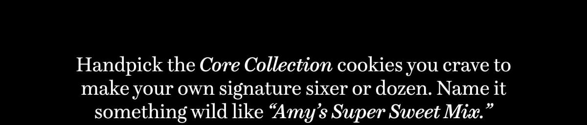 Handpick the Core Collection cookies you crave to make your own signature sixer or dozen. Name it something wild like “Amy’s Super Sweet Mix.”