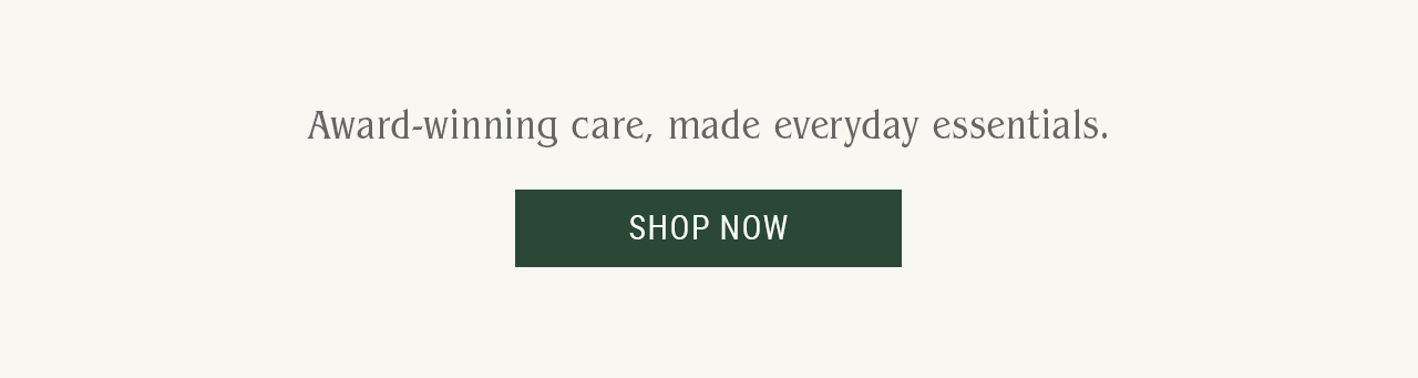 Award-winning care, made everyday essentials.