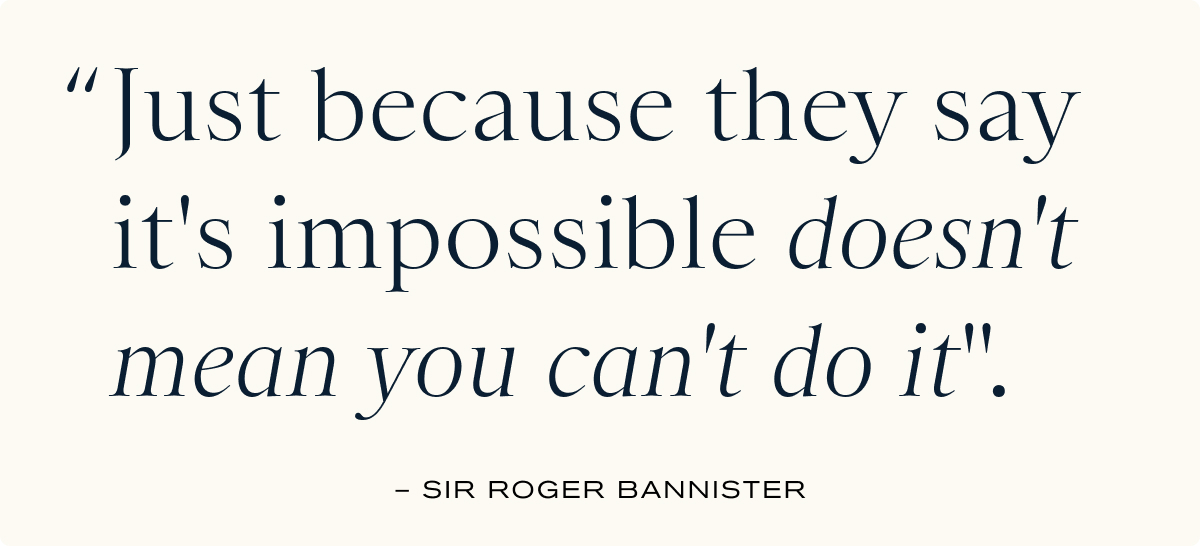 "Just because they say it's impossible doesn't mean you can't do it."