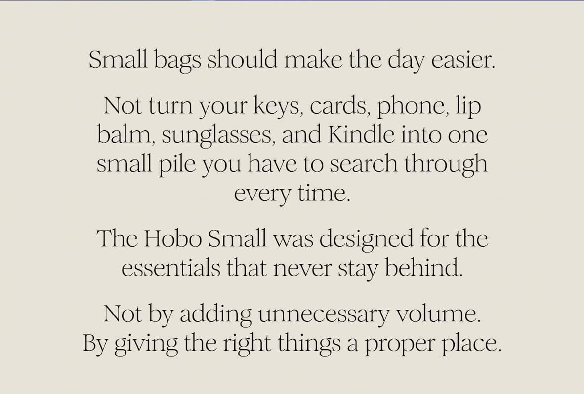 Small bags should make the day easier. Not turn your keys, cards, phone, lip balm, sunglasses, and Kindle into one small pile you have to search through every time. The Hobo Small was designed for the essentials that never stay behind. Not by adding unnecessary volume. By giving the right things a proper place.