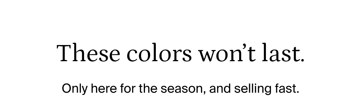These colors won't last. Only here for the season, and selling fst.