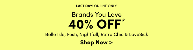 Last Day! | Online Only | Brands You Love 40% Off* | Belle Isle, Festi, Nightfall, Retro Chic & LoveSick | Shop Now >