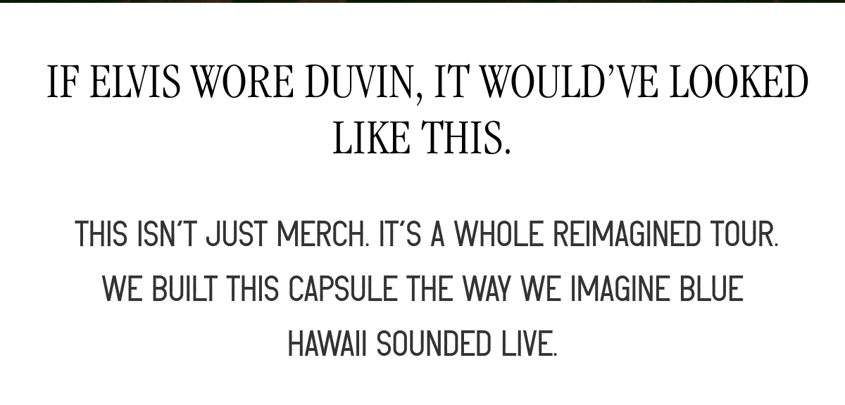 &nbsp;If Elvis wore Duvin, it would’ve looked like this. | &nbsp;This isn’t just&nbsp;MERCH. IT’s a whole reimagined tour. We built this capsule the way we imagine&nbsp;Blue Hawaii&nbsp;sounded live.
