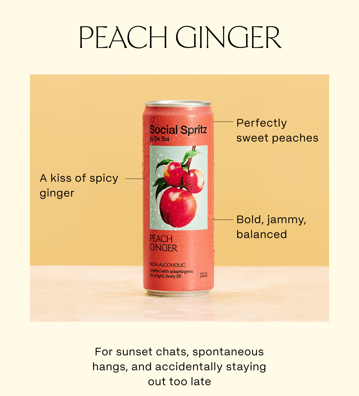 Peach Ginger | A kiss of spicy ginger | Perfectly sweet peaches |  Bold, jammy, balanced For sunset chats, spontaneous hangs, and accidentally staying out too late