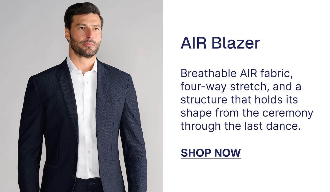 AIR Blazer $109 $79 Breathable AIR fabric, four-way stretch, and a structure that holds its shape from the ceremony through the last dance. SHOP NOW