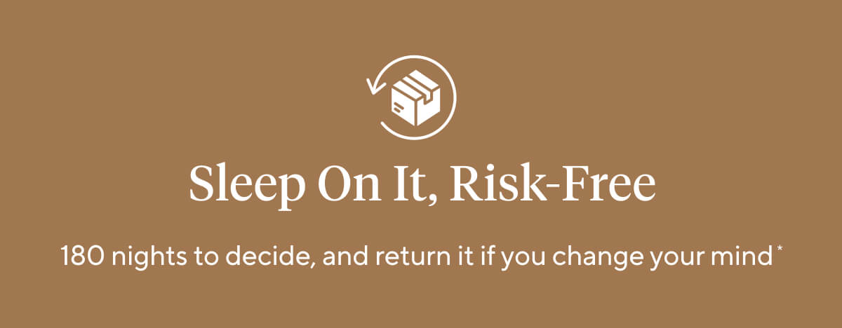 Sleep on it, risk-free. 180 nights to decide, and return it if you change your mind. 