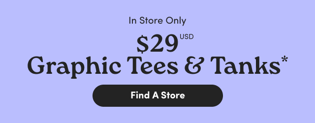 In Store Only | $29USD Graphic Tees & Tanks* | Find A Store >