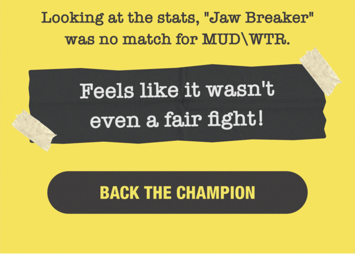 Looking at the stats, "Jaw Breaker" was no match for MUDWTR. | Feels like it wasn't even a fair fight! | Back The Champion