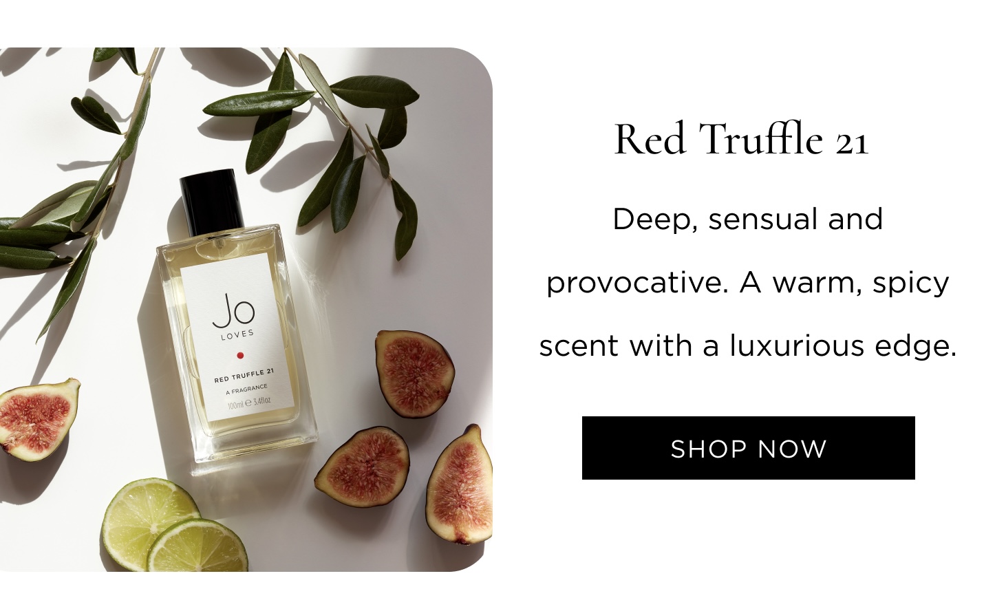 Red Truffle 21 Deep, sensual and provocative. A warm, spicy scent with a luxurious edge.