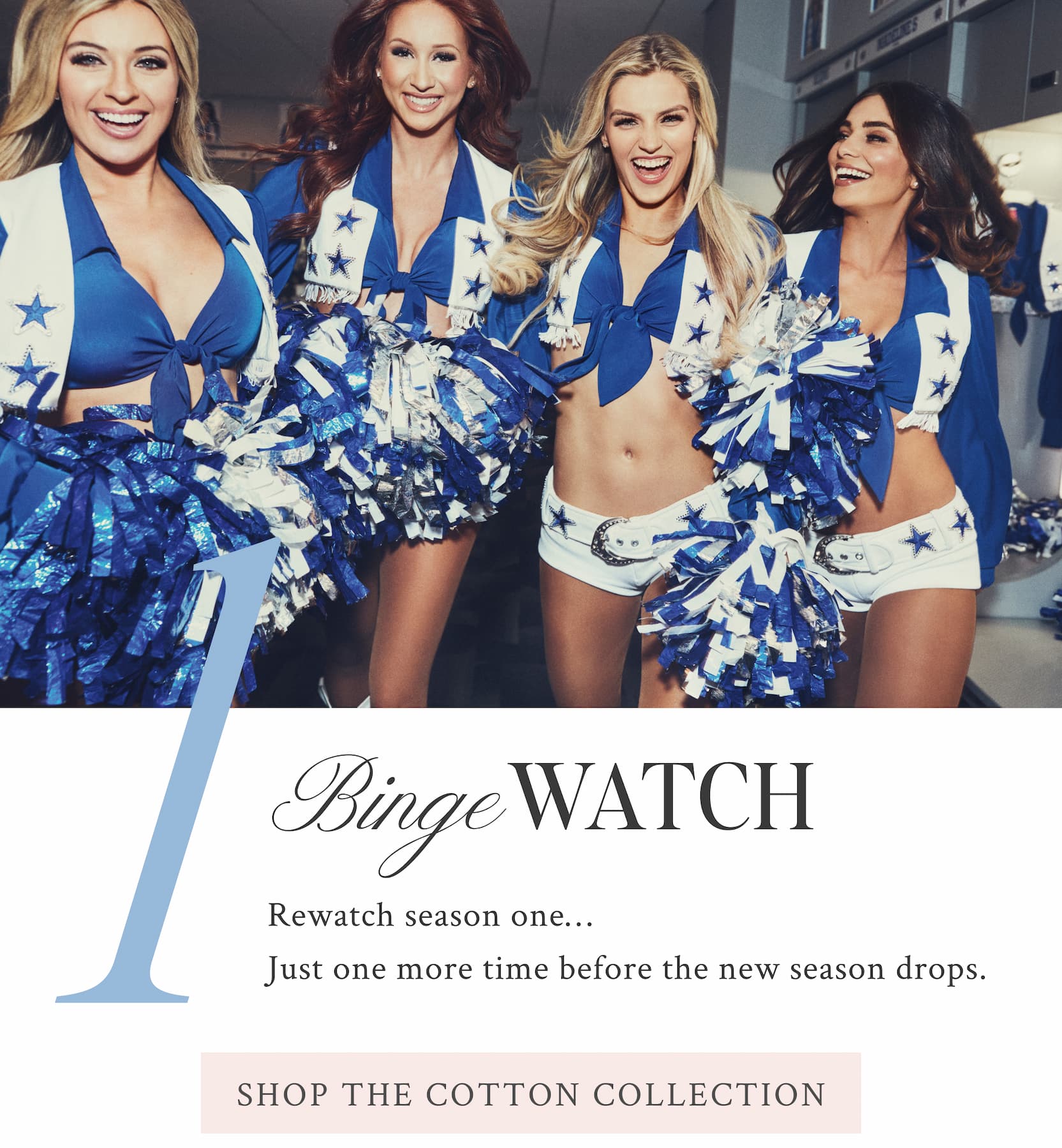 1 Binge Watch Rewatch season one… Just one more time before the new season drops. <SHOP THE COTTON COLLECTION>. 