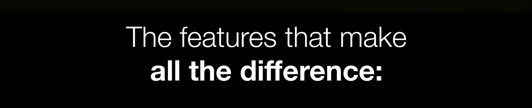 The features that make all the difference:
