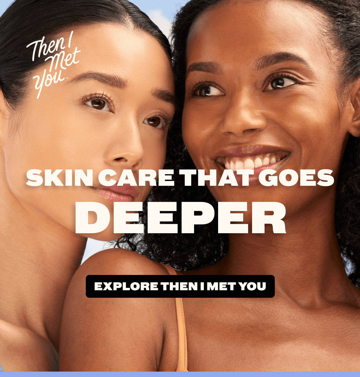 Skin care that goes deeper. Explore Then I Met You.
