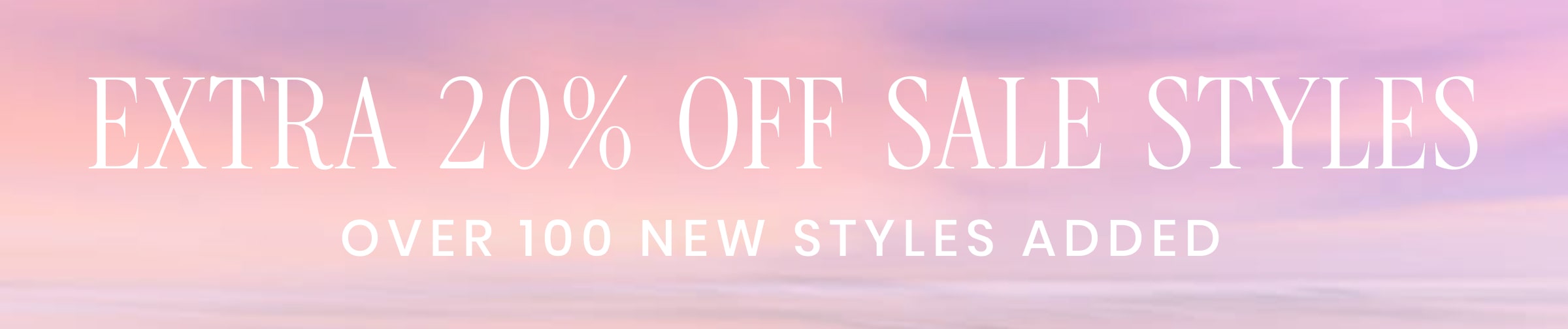 EXTRA 20% OFF SALE STYLES OVER 100 NEW STYLES ADDED