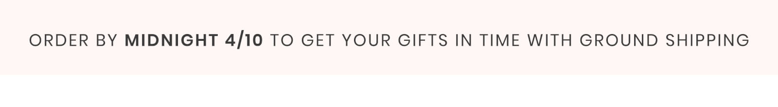 ORDER BY MIDNIGHT 4/10 TO GET YOUR GIFTS IN TIME WITH GROUND SHIPPING