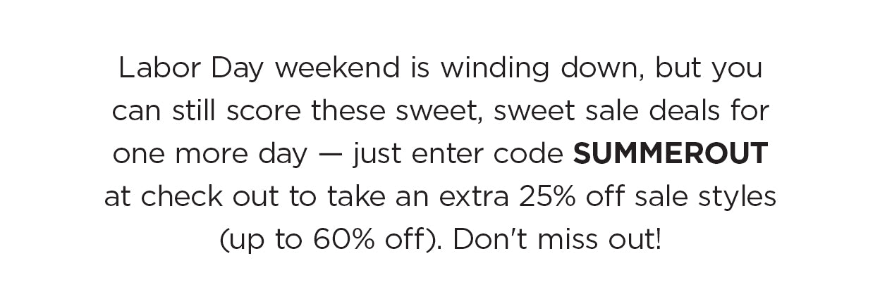 Labor Day weekend is here, and you know what that means—yep, it's the official end of summer, but also? Big markdowns on all your seasonal Toad faves. From now through the end of the weekend, take an extra 25% off sale with code SUMMEROUT, with savings up to 60%. Bottoms up!