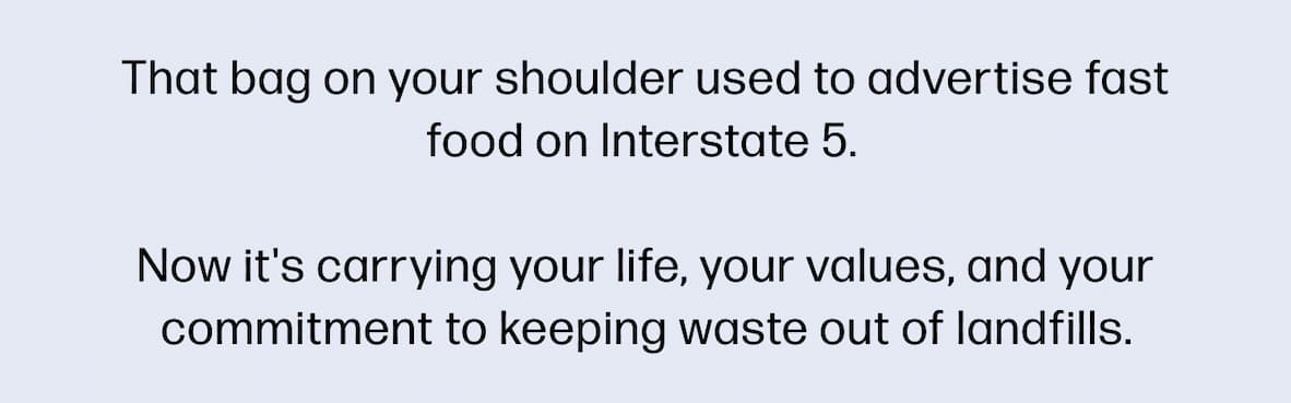 That bag on your shoulder used to advertise fast food on Interstate 5.   Now it's carrying your life, your values, and your commitment to keeping waste out of landfills.