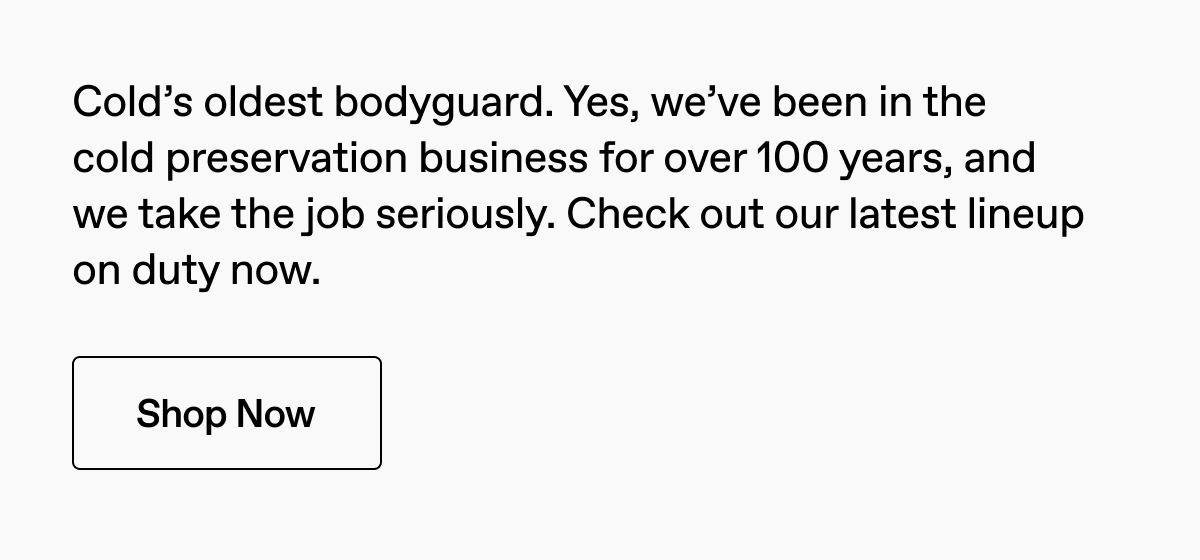 Cold's oldest bodyguard. Check out our latest lineup on duty now. Shop Now.