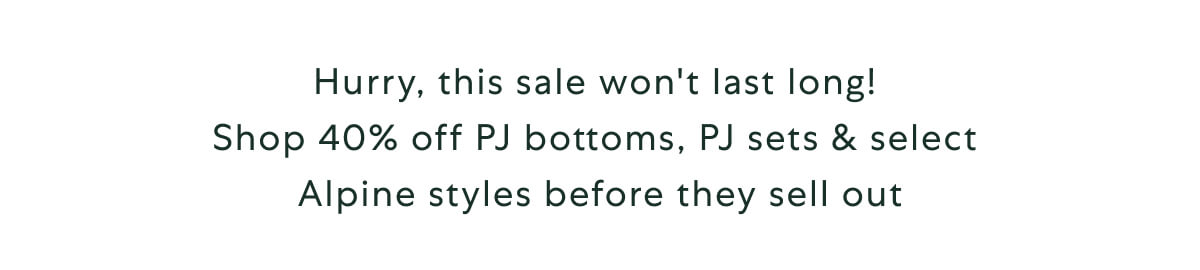 Hurry, this sale won't last long! Shop 40% off PJ bottoms, PJ sets & select Alpine styles before they sell out