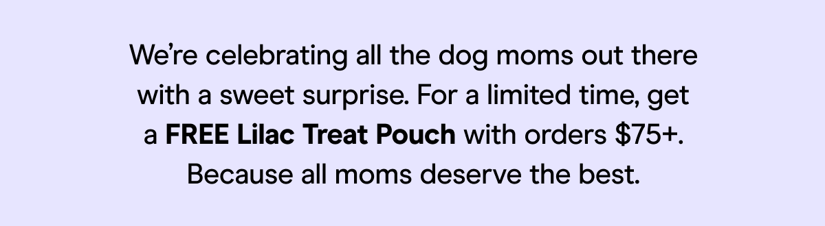 We’re celebrating all the dog moms out there with a sweet surprise. For a limited time, get a FREE Lilac Treat Pouch with orders $75+. Because all moms deserve the best.