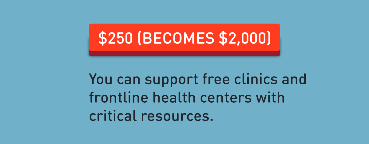 $250 (becomes $2,000): You can support free clinics and frontline health centers with critical resources.