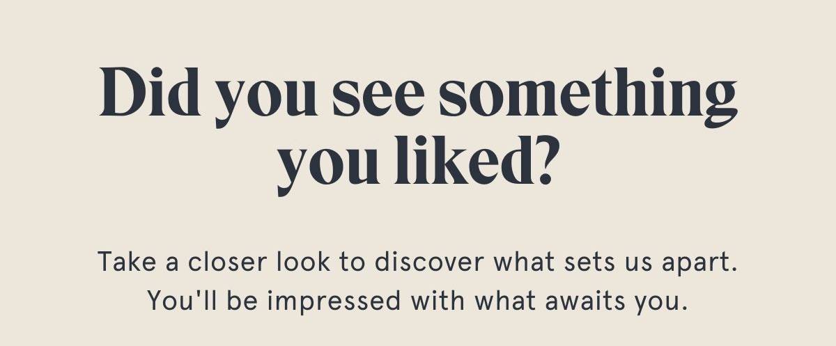 Did you see something you liked? Take a closer look to discover what sets us apart. You'll be impressed with what awaits you.