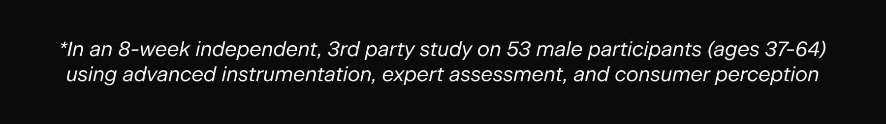 *In an 8-week independent, 3rd party study on 53 male participants (ages 37-64) using advanced instrumentation, expert assessment, and consumer perception
