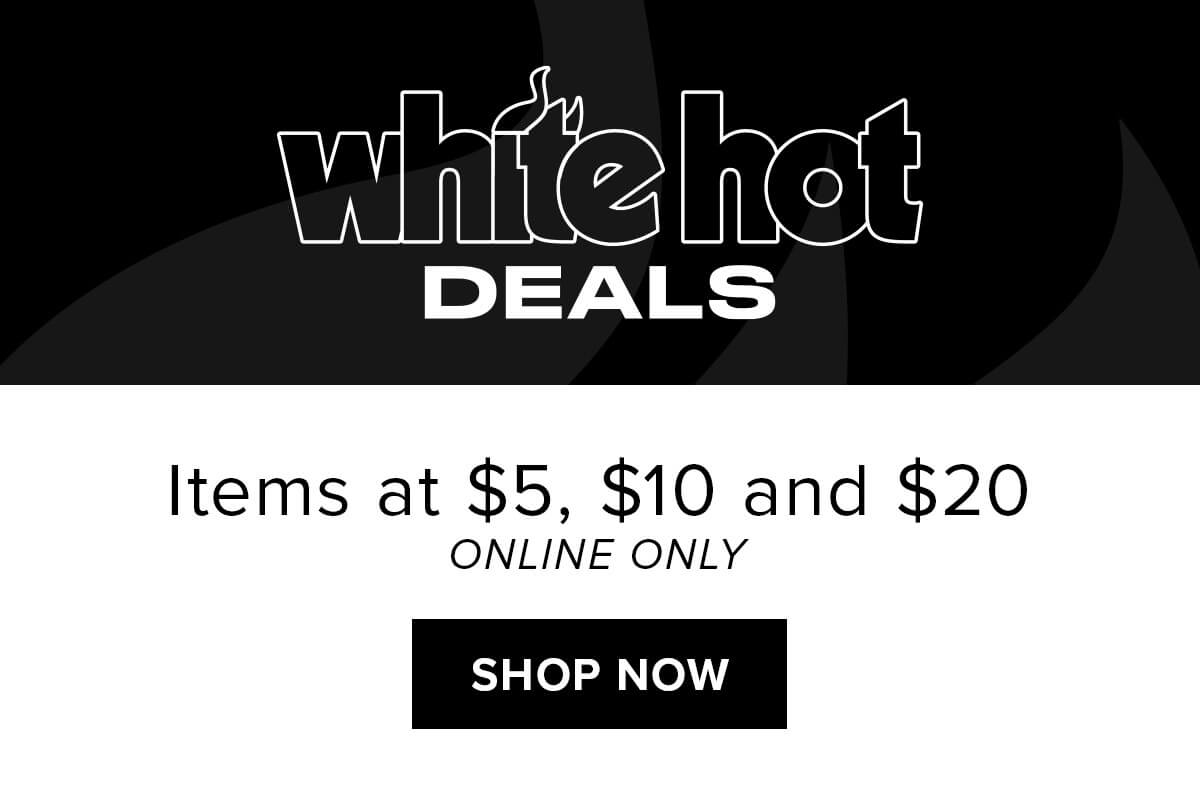 White Hot Deals | Items at $5, $10, and $20 | Shop Now