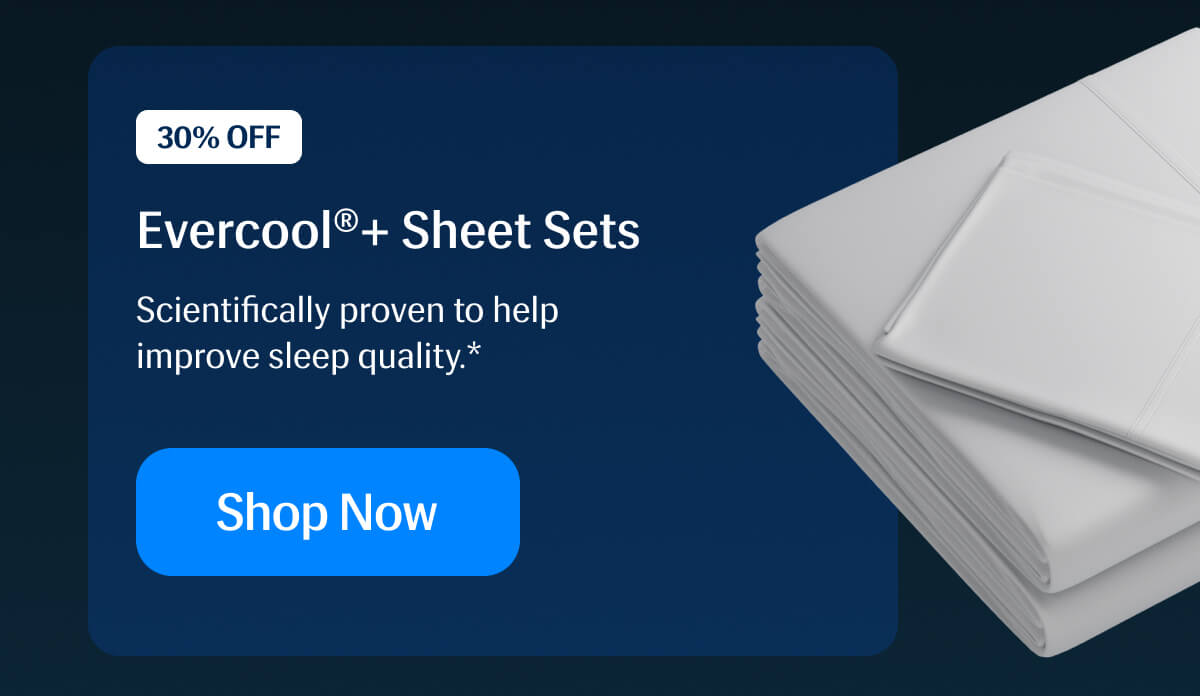 30% Off Evercool®+ Sheet Sets – Scientifically proven to help improve sleep quality.* | Shop Now