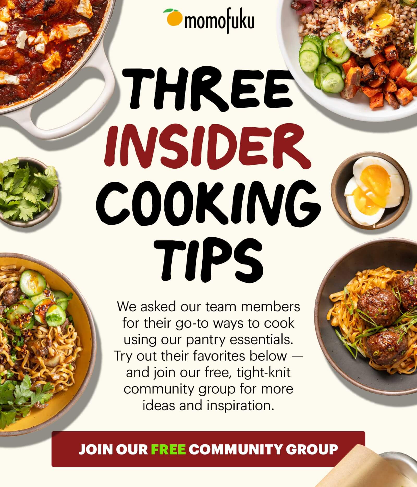 Header: 3 Insider Cooking Tips  Sub-header: We asked our team members for their go-to ways to cook using our pantry essentials. Try out their favorites below — and join our free, tight-knit community group for more ideas and inspiration.   CTA: JOIN OUR FREE COMMUNITY GROUP 