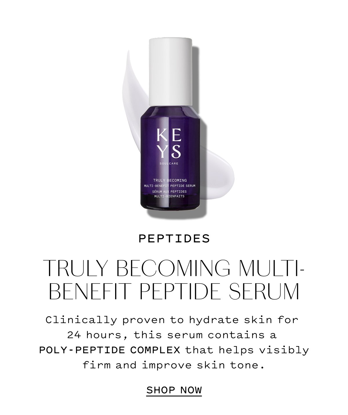 PEPTIDES  TRULY BECOMING MULTI-BENEFIT PEPTIDE SERUM  Clinically proven to hydrate skin for 24 hours, this serum contains a POLY-PEPTIDE COMPLEX that helps visibly firm and improve skin tone.  SHOP NOW