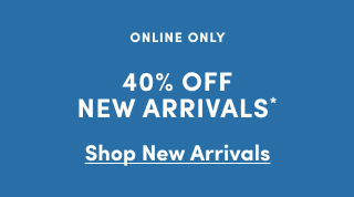Online Only | 40% Off New Arrivals* | Shop New Arrivals >