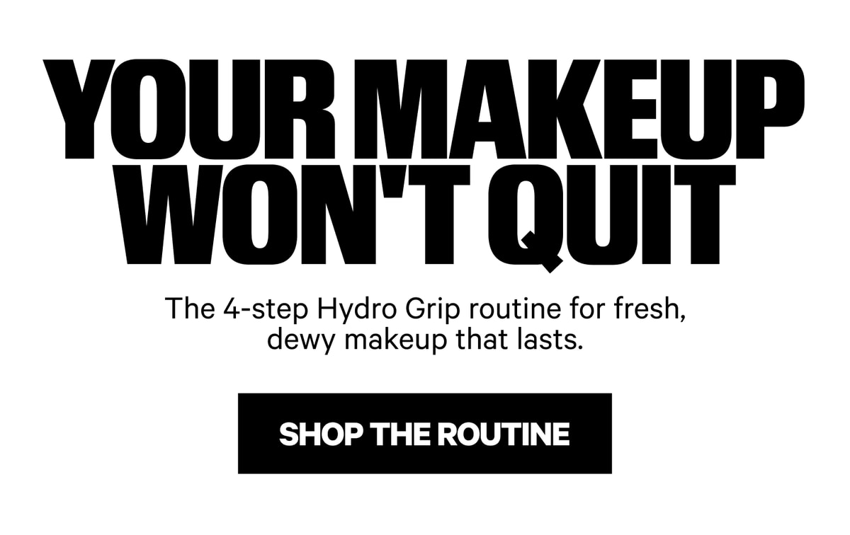 Your Makeup Won't Quit — The 4-step Hydro Grip routine for fresh, dewy makeup that lasts. Shop the Routine