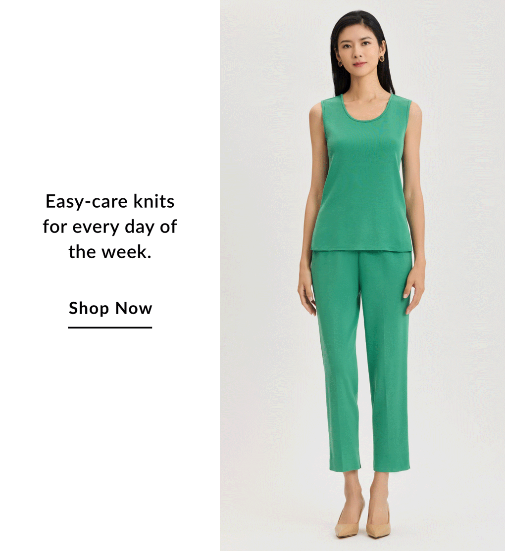Easy-care knits for every day of the week. SHOP NOW >>