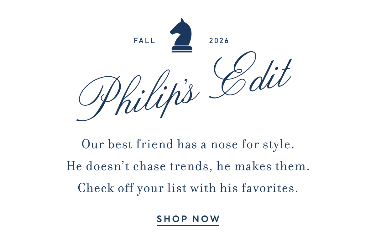 FALL - 2026 - Philip's Edit - Our best friend has a nose for style. - He doesn't chase trends, he makes them. - Check off your list with his favorites. - SHOP NOW