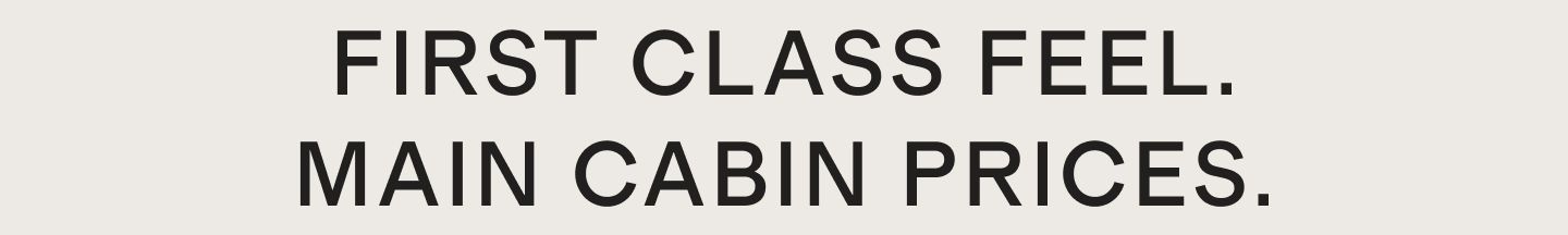 FIRST CLASS FEEL. MAIN CABIN PRICES.