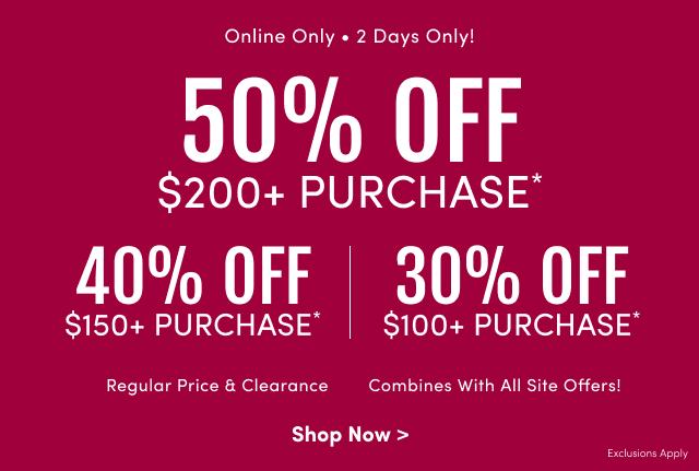 Online Only | 2 Days Only! | Shop More, Save Way More! | 50% Off $200+ Purchase* | 40% Off $150+ Purchase* | 30% Off $100+ Purchase* | Regular Price & Clearance | Combines With All Site Offers! | Shop Now > | Exclusions Apply
