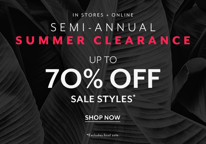 IN STORES + ONLINE SEMI-ANNUAL SUMMER CLEARANCE UP TO 70% OFF SALE STYLES* SHOP NOW *EXCLUDES FINAL SALE
