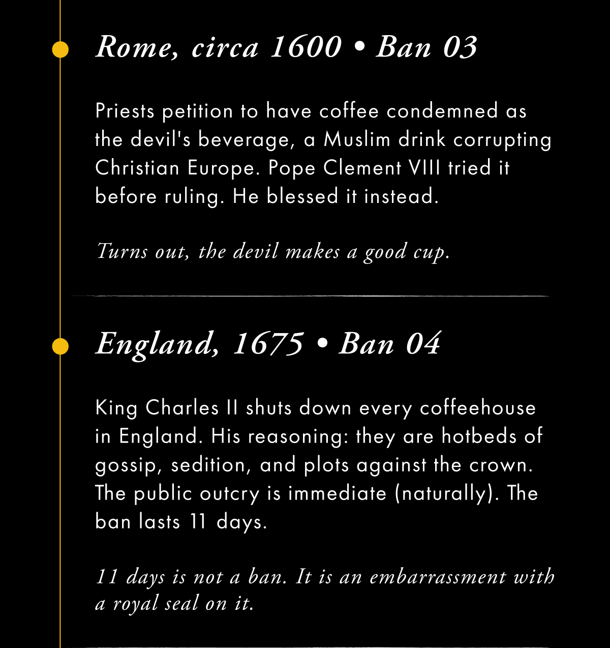 Rome, circa 1600 • Ban 03  Priests petition to have coffee condemned as the devil's beverage, a Muslim drink corrupting Christian Europe. Pope Clement VIII tried it before ruling. 