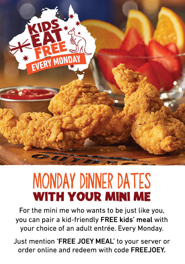 Kids Eat Free Every Monday - Monday Dinner Dates With Your Mini Me - For the mini me who wants to be just like you, you can pair a kid-friendly FRE kids' meal with your choice of an adult entree. Every Monday. Just mention FREE JOEY MEAL to your server, or order online and redeem with code FREEJOEY.