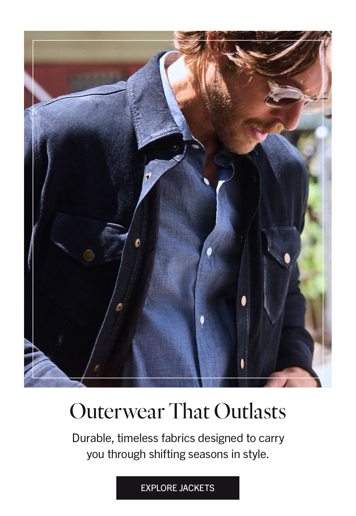 Outerwear That Outlasts | Durable, timeless fabrics designed to carry you through shifting seasons in style. | EXPLORE JACKETS
