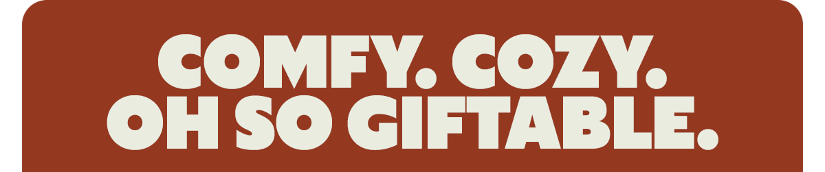 COMFY. COZY. OH SO GIFTABLE.