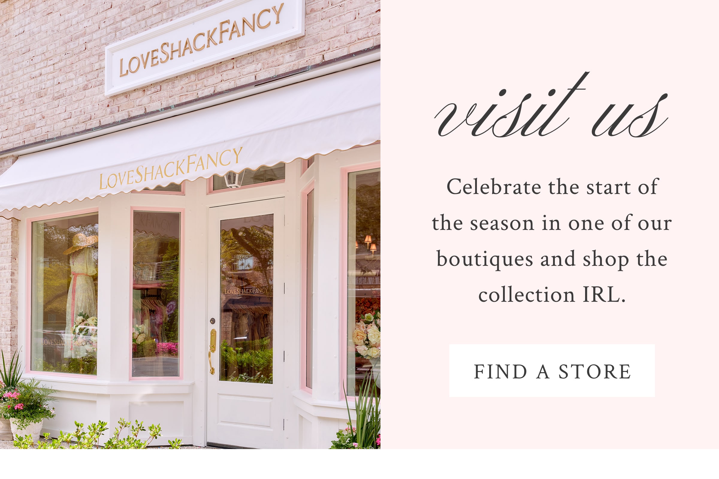 VISIT US Celebrate the start of the season in one of our nearest boutiques and shop the collection IRL.  <FIND A STORE>