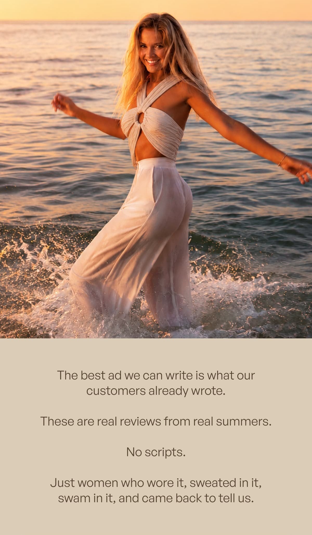 The best ad we can write is what our customers already wrote. These are real reviews from real summers. No scripts. Just women who wore it, sweated in it, swam in it, and came back to tell us.