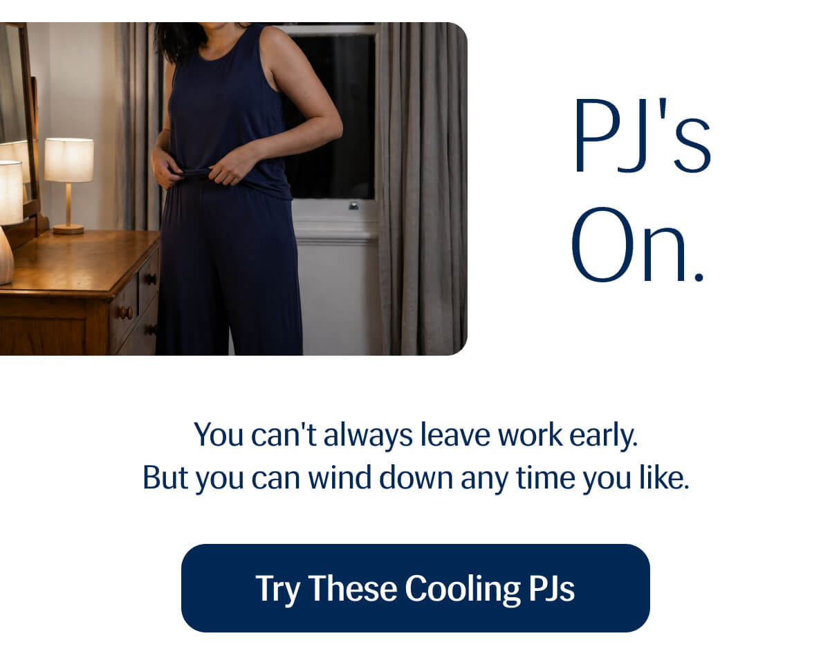 You can't always leave work early. | But you can wind down any time you like. | Try These Cooling PJs