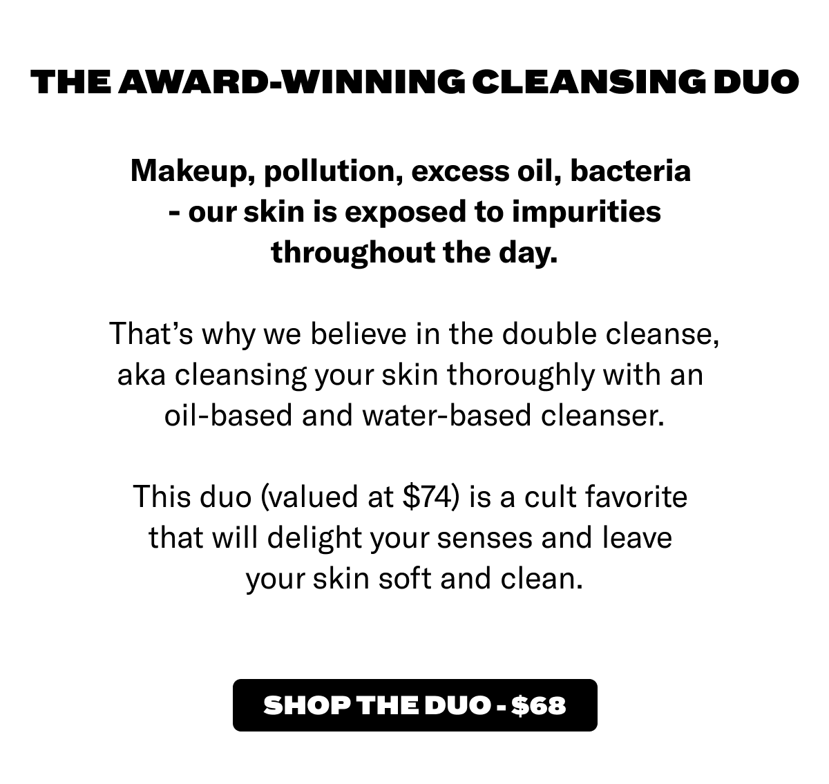 The award-winning cleansing duo. Shop the duo