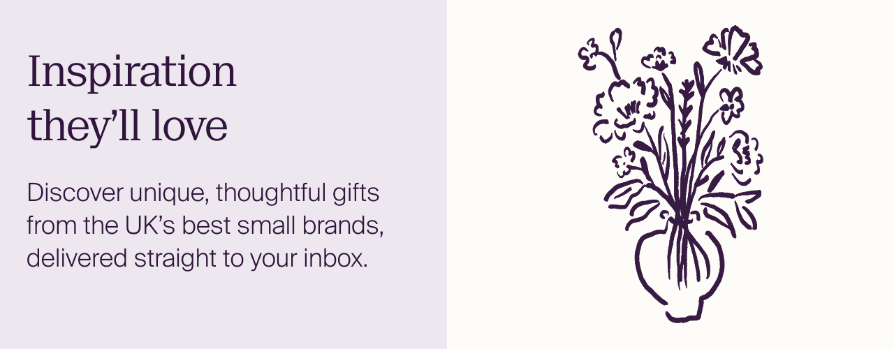 Inspiration they’ll love Discover unique, thoughtful gifts from the UK’s best small brands, delivered straight to your inbox.